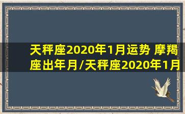 天秤座2020年1月运势 摩羯座出年月/天秤座2020年1月运势 摩羯座出年月-我的网站